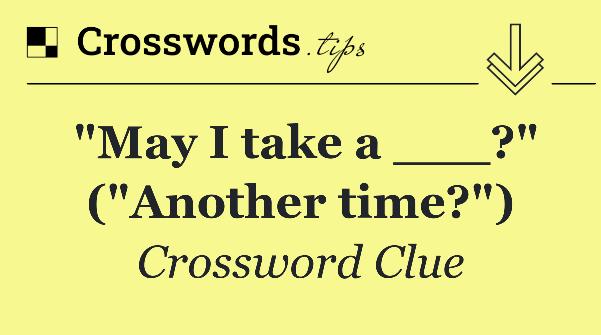"May I take a ___?" ("Another time?")
