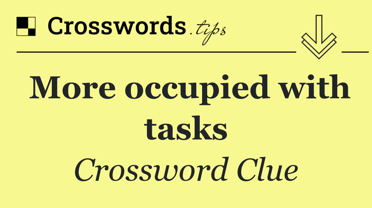 More occupied with tasks