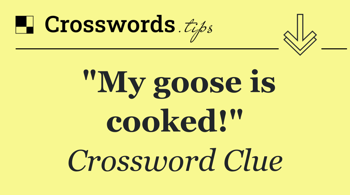 "My goose is cooked!"
