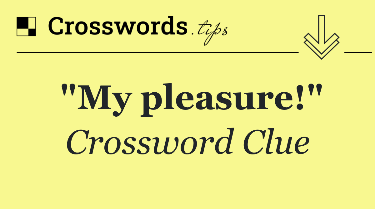 "My pleasure!"