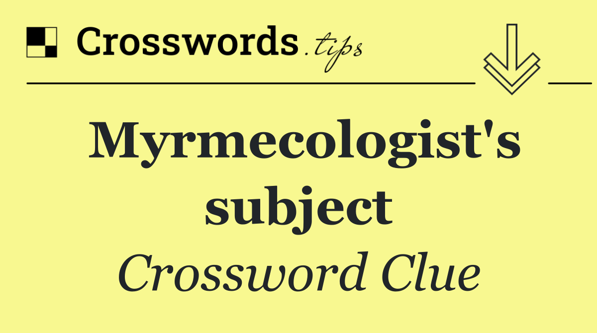 Myrmecologist's subject