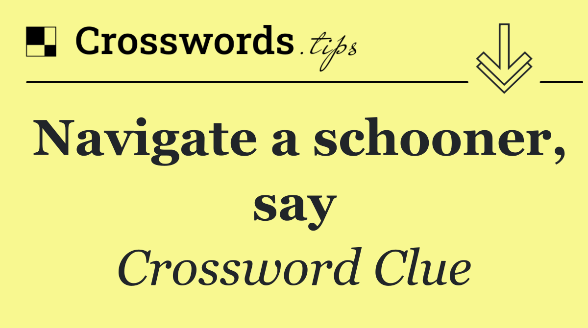 Navigate a schooner, say