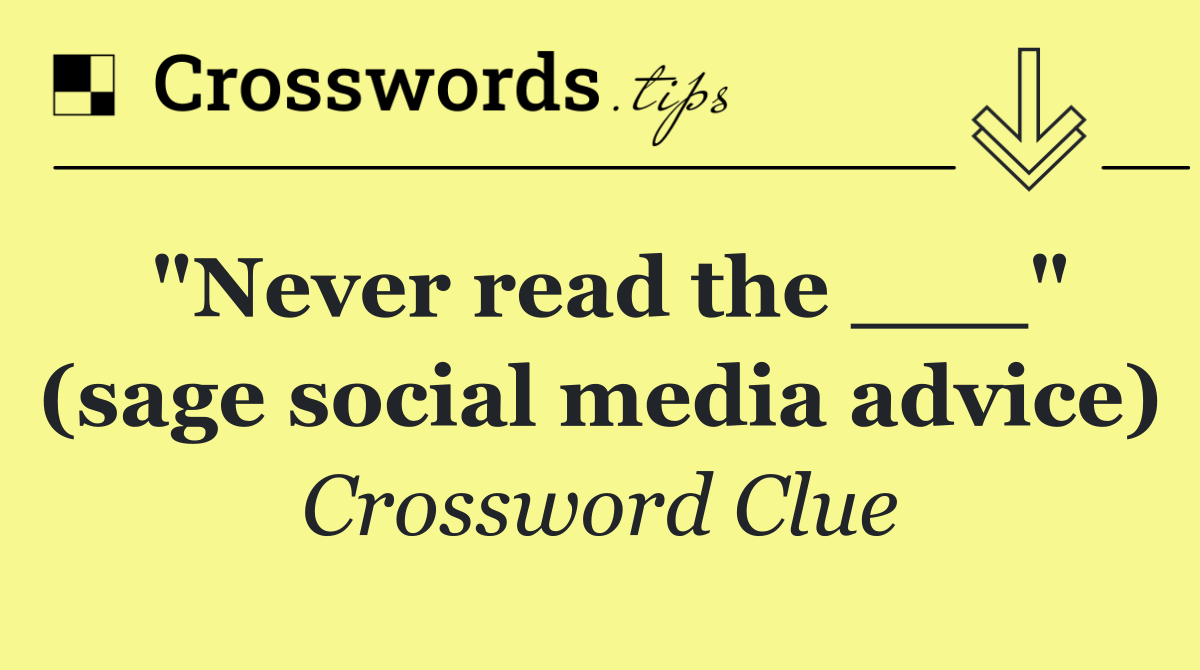 "Never read the ___" (sage social media advice)