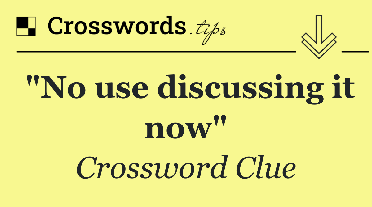 "No use discussing it now"