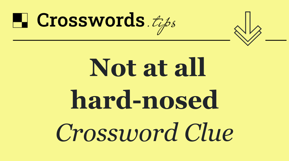 Not at all hard nosed