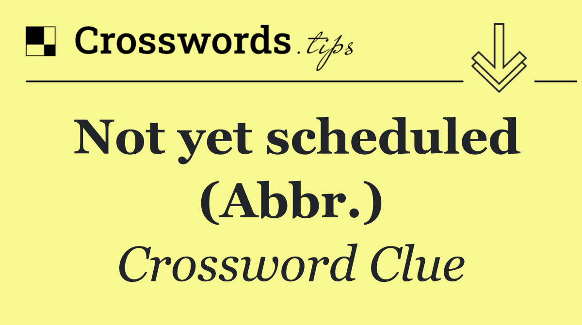 Not yet scheduled (Abbr.)