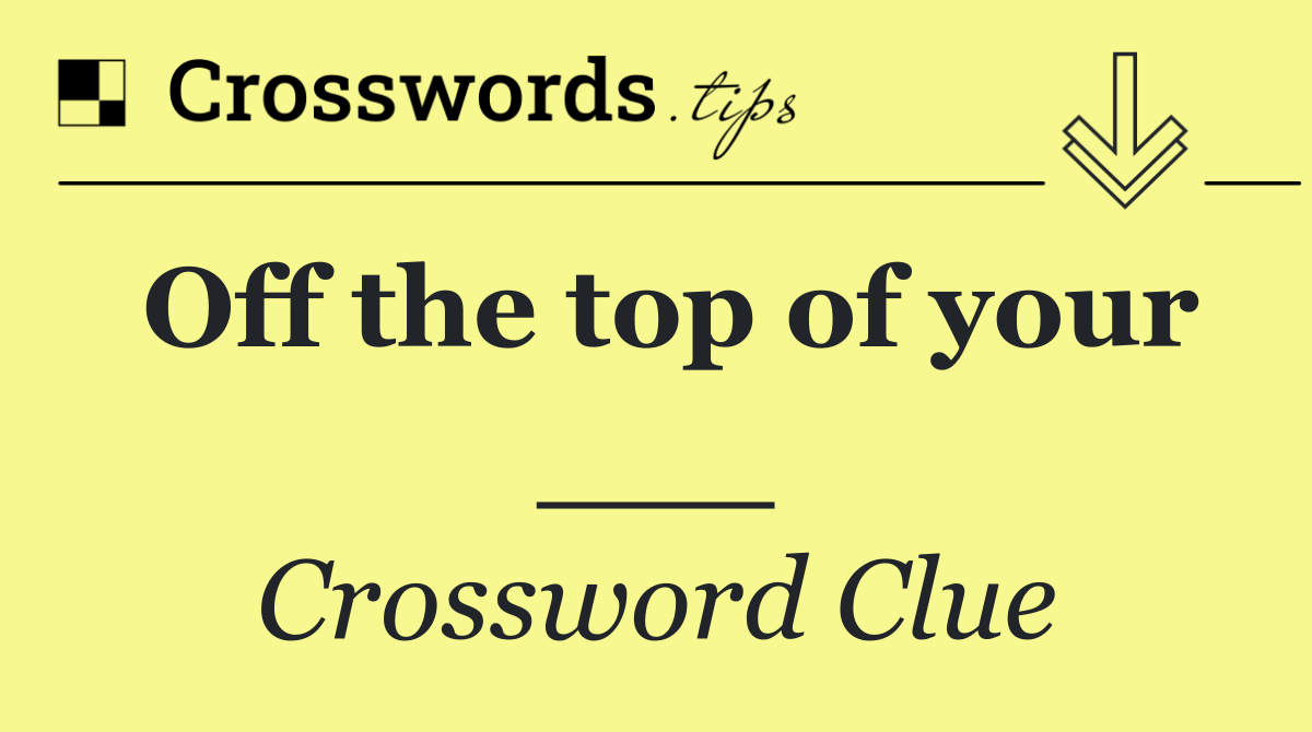 Off the top of your ___