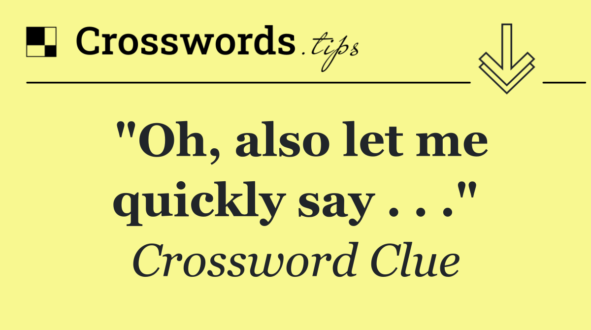 "Oh, also let me quickly say . . ."