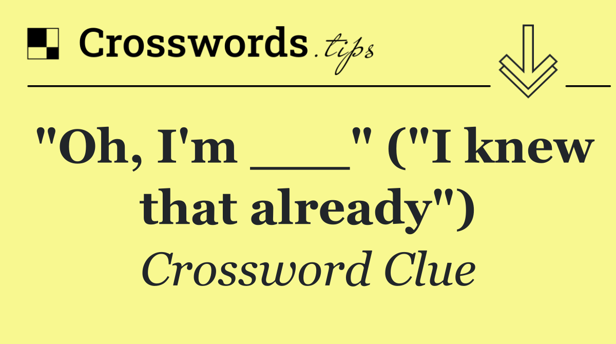 "Oh, I'm ___" ("I knew that already")