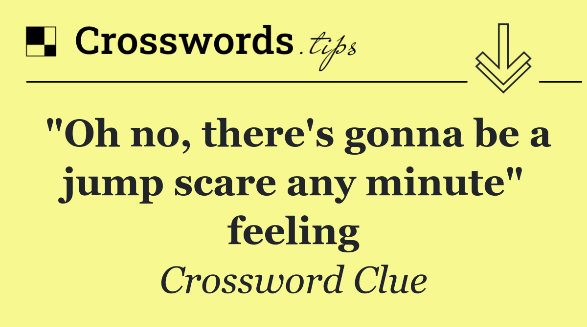 "Oh no, there's gonna be a jump scare any minute" feeling