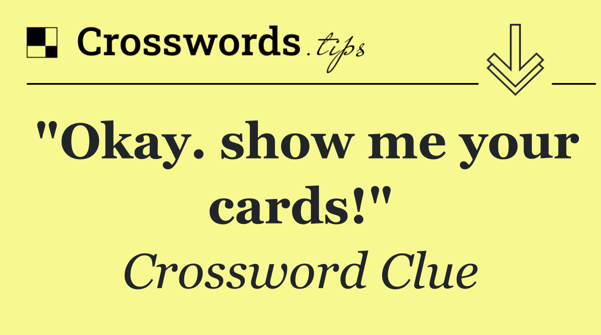"Okay. show me your cards!"