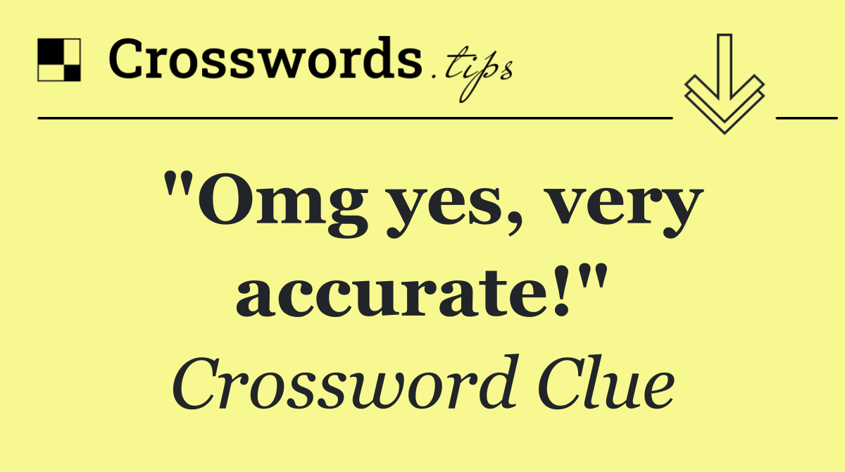 "Omg yes, very accurate!"