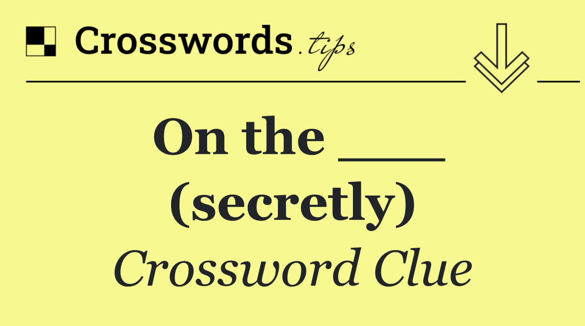 On the ___ (secretly)