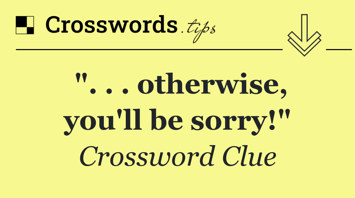 ". . . otherwise, you'll be sorry!"