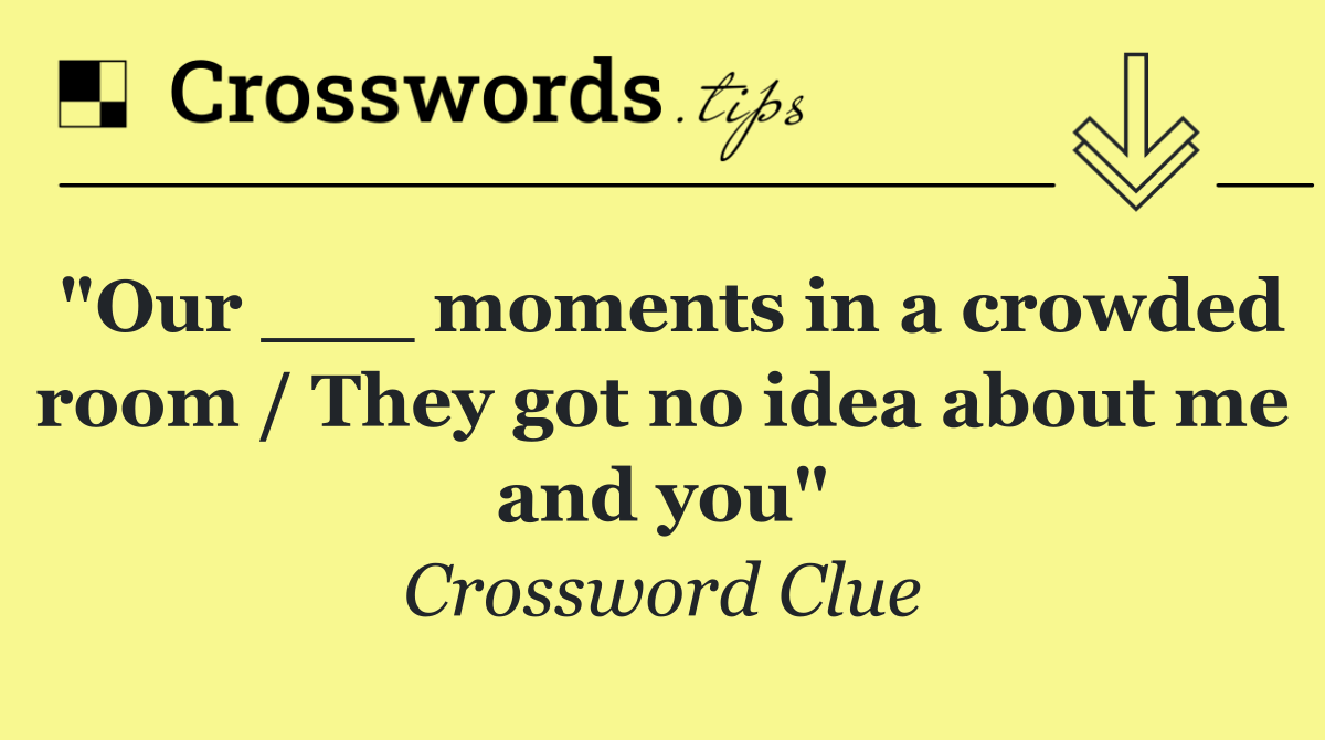 "Our ___ moments in a crowded room / They got no idea about me and you"