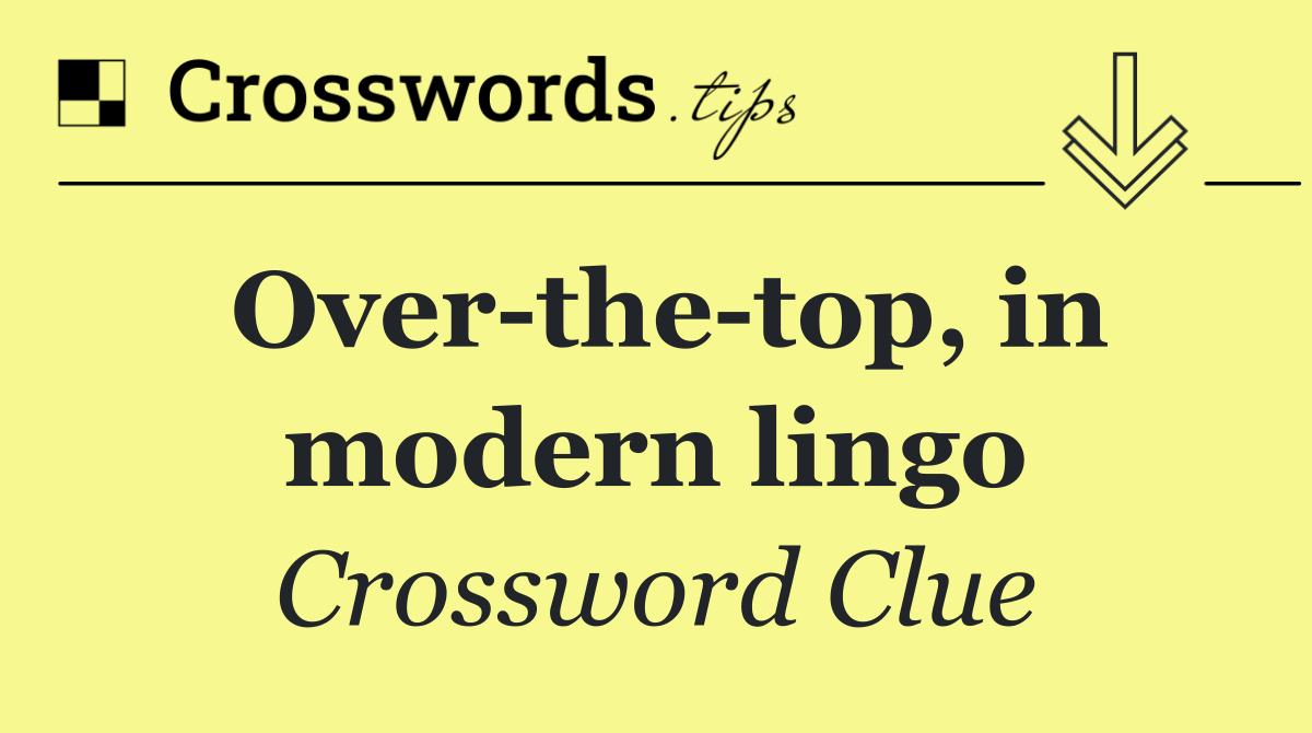 Over the top, in modern lingo