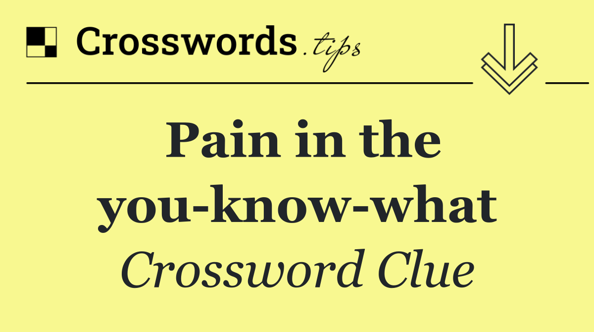 Pain in the you know what