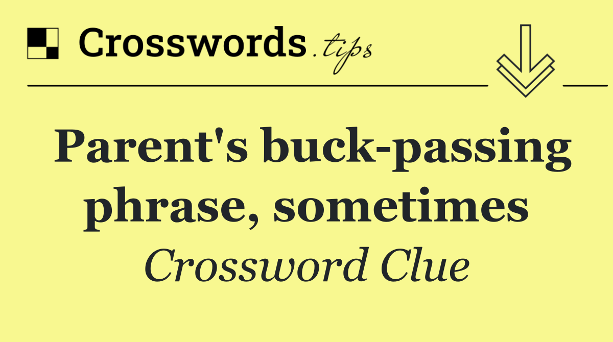 Parent's buck passing phrase, sometimes