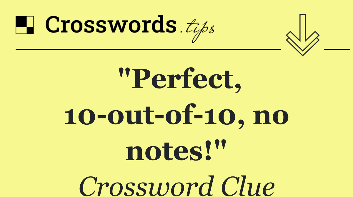 "Perfect, 10 out of 10, no notes!"