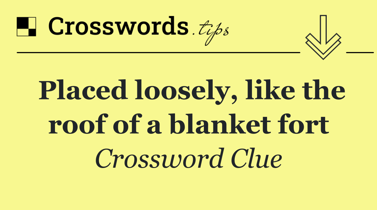 Placed loosely, like the roof of a blanket fort