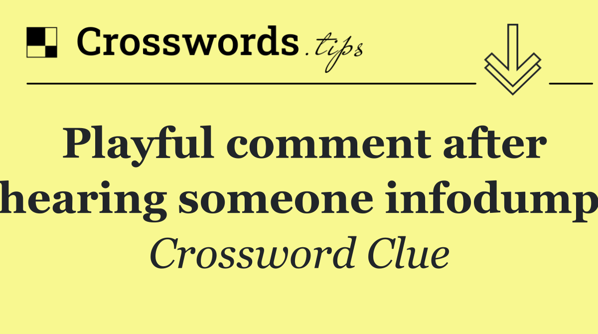 Playful comment after hearing someone infodump