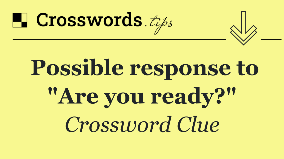 Possible response to "Are you ready?"