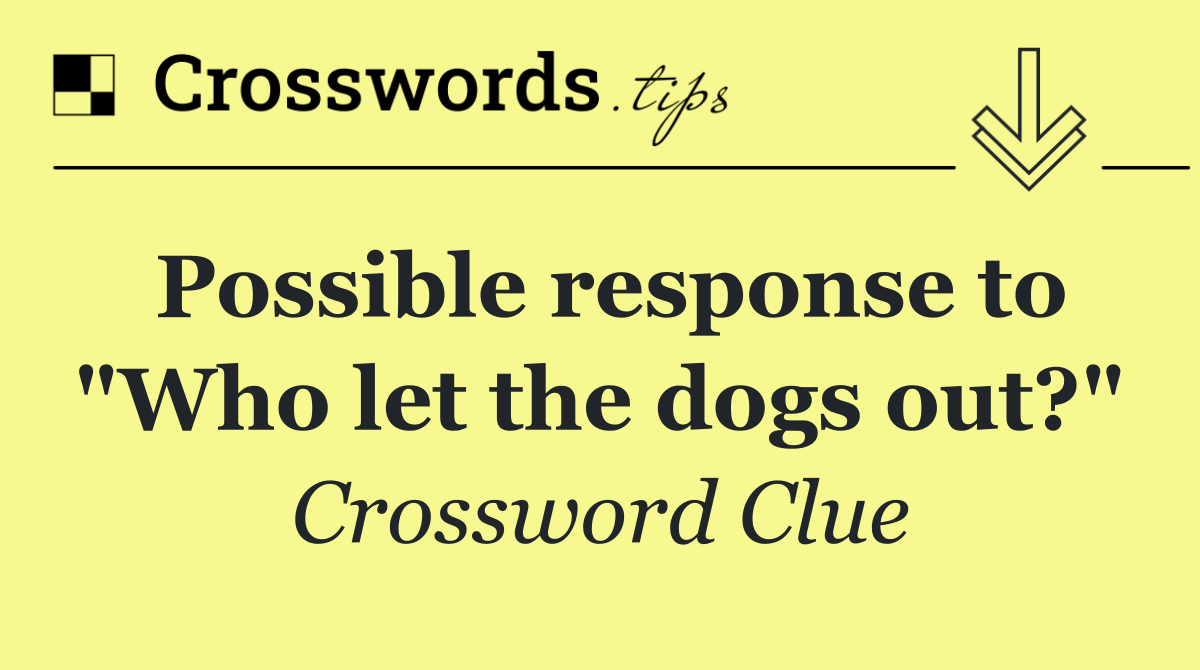 Possible response to "Who let the dogs out?"