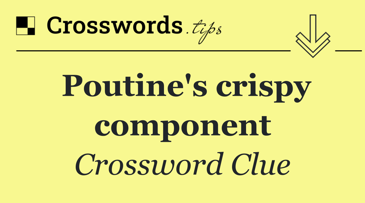 Poutine's crispy component