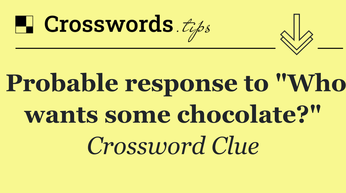 Probable response to "Who wants some chocolate?"