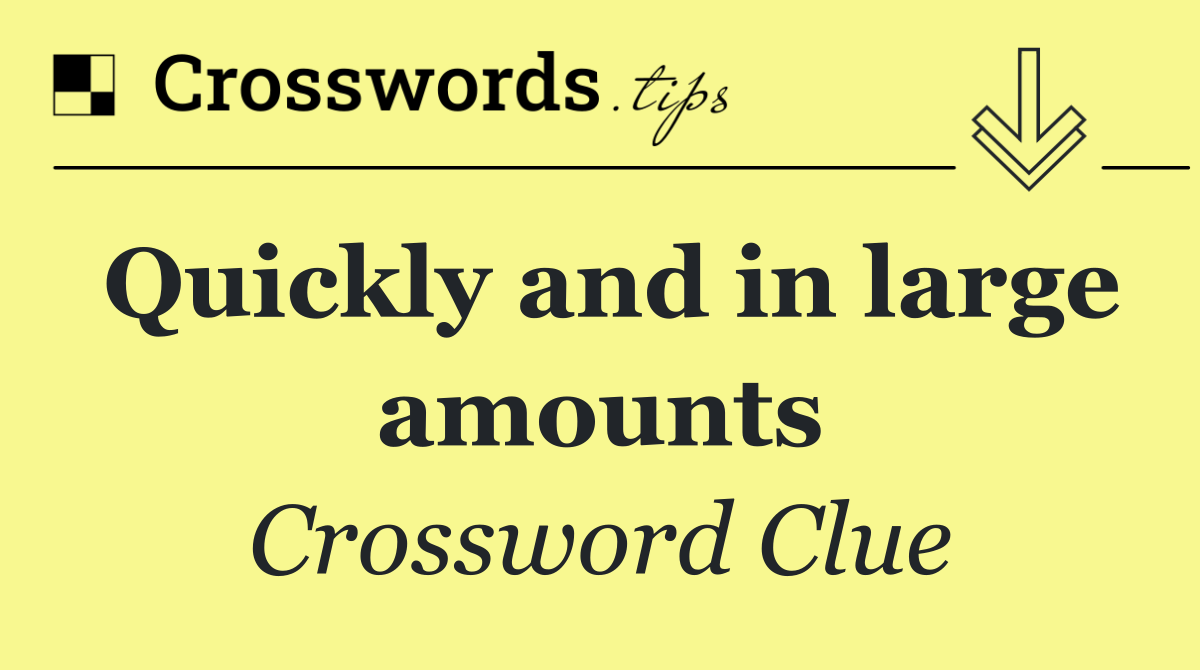 Quickly and in large amounts