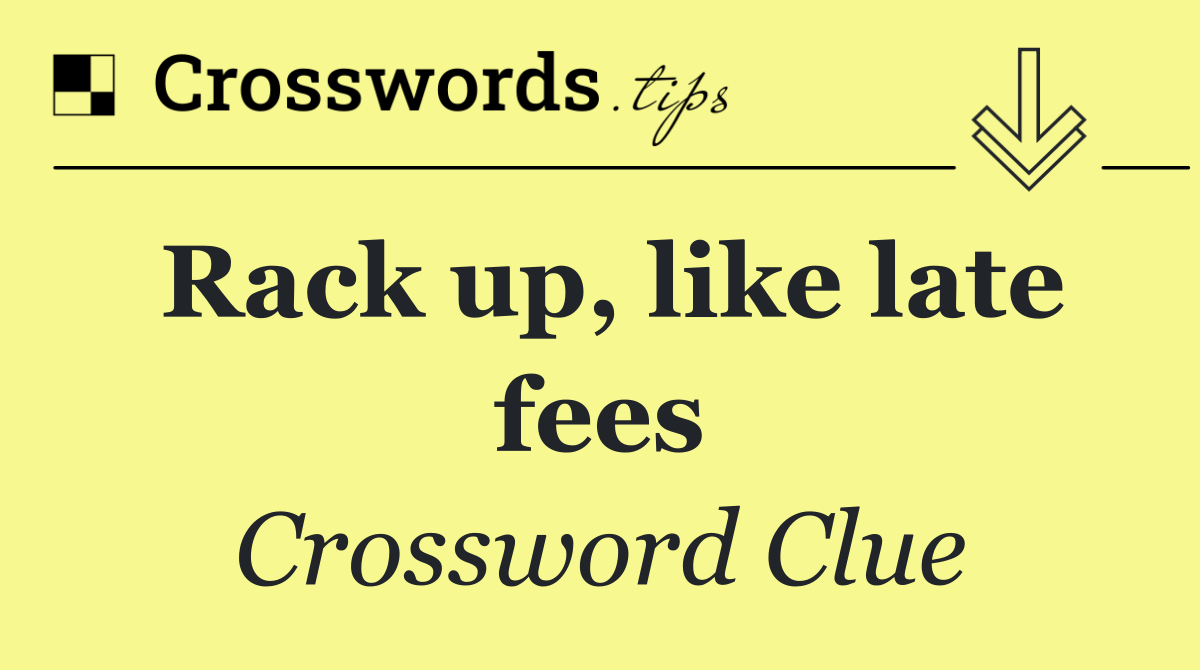 Rack up, like late fees