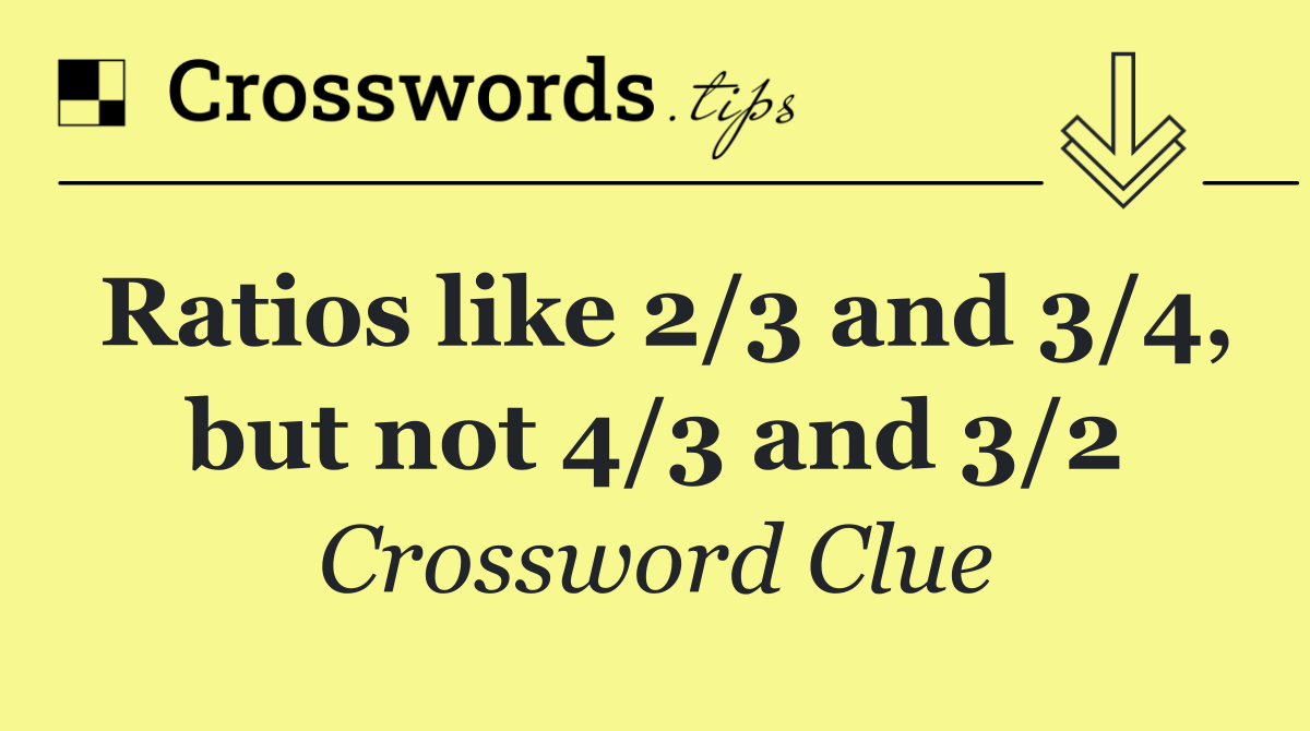 Ratios like 2/3 and 3/4, but not 4/3 and 3/2