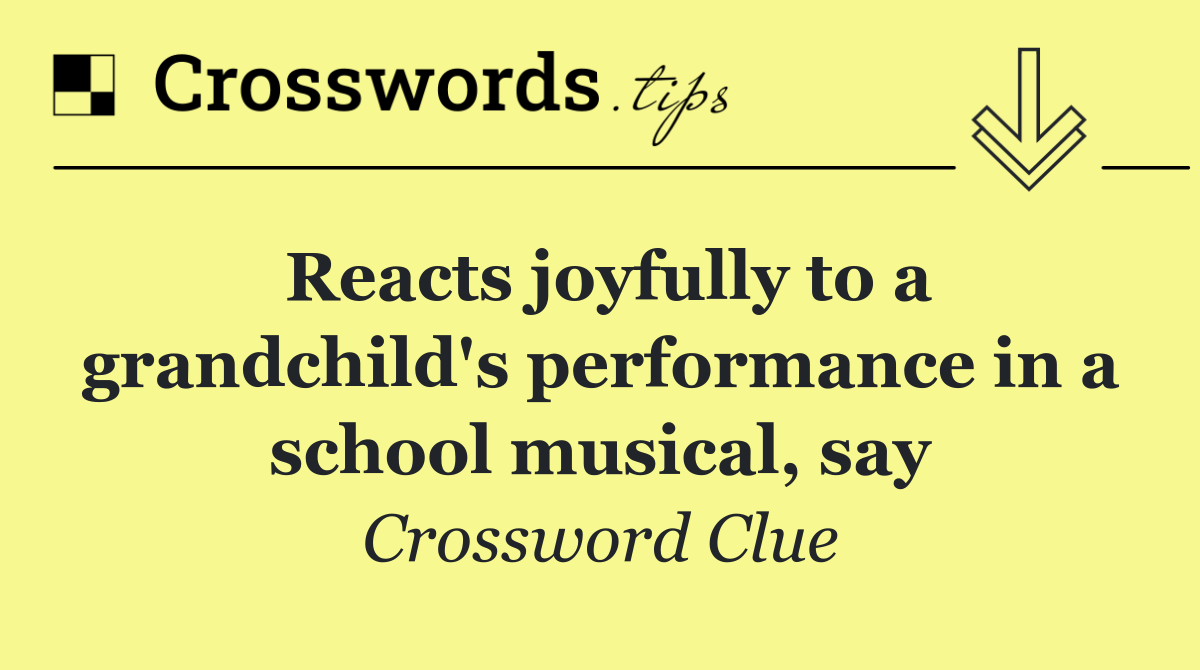 Reacts joyfully to a grandchild's performance in a school musical, say
