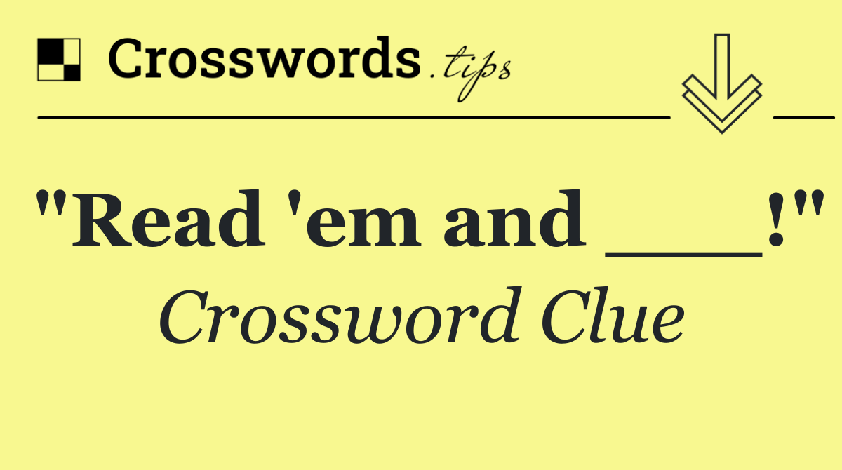 "Read 'em and ___!"
