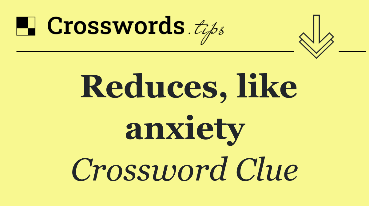 Reduces, like anxiety