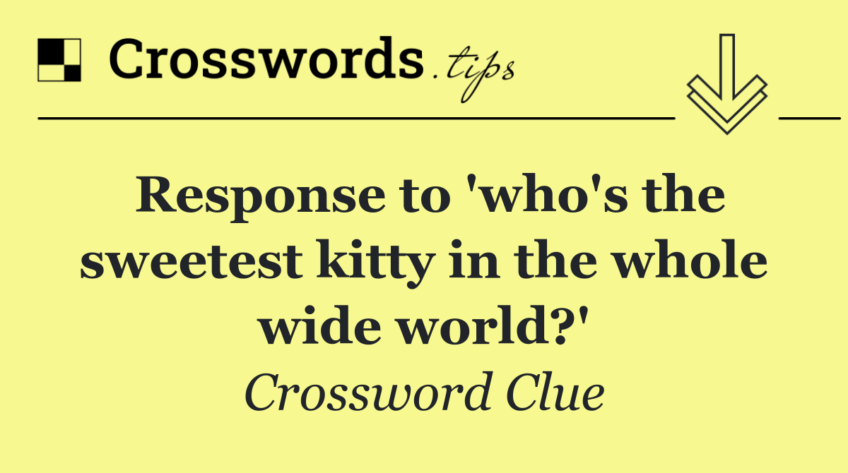 Response to 'who's the sweetest kitty in the whole wide world?'