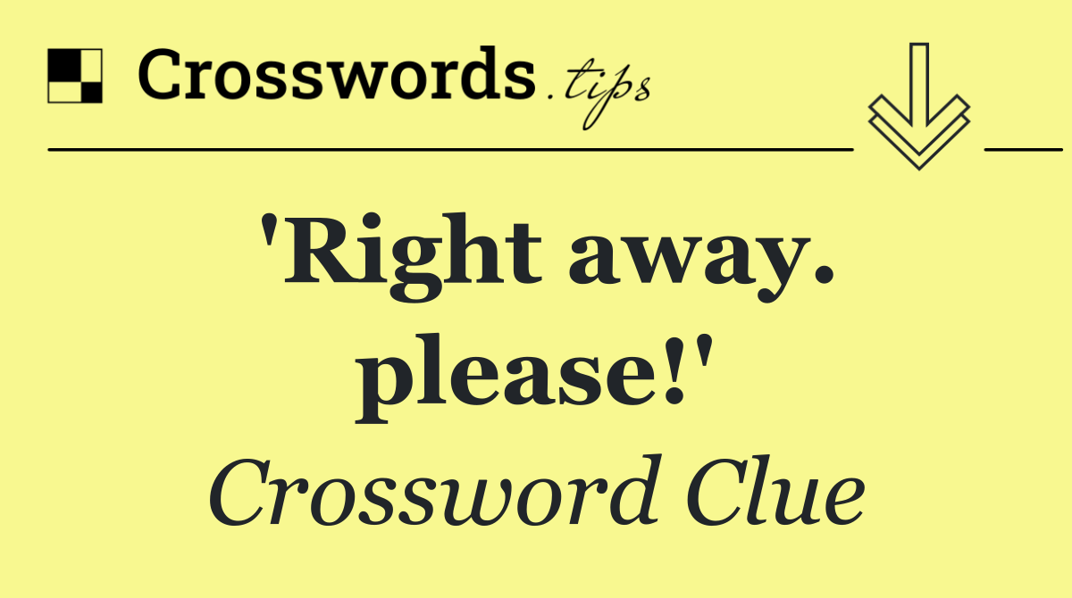 'Right away. please!'