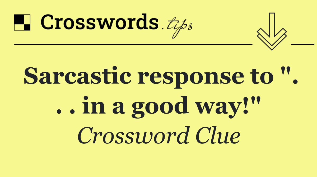 Sarcastic response to ". . . in a good way!"