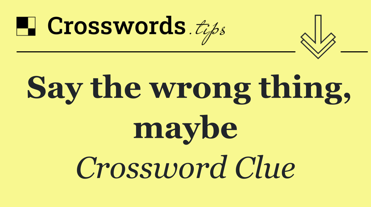 Say the wrong thing, maybe