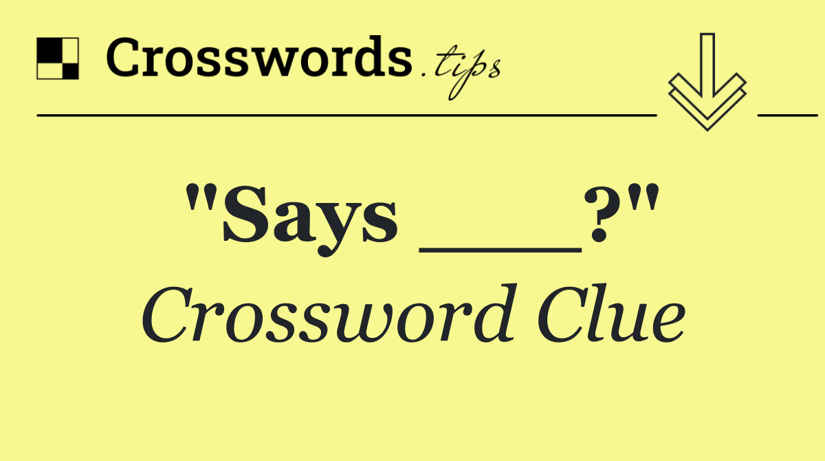 "Says ___?"