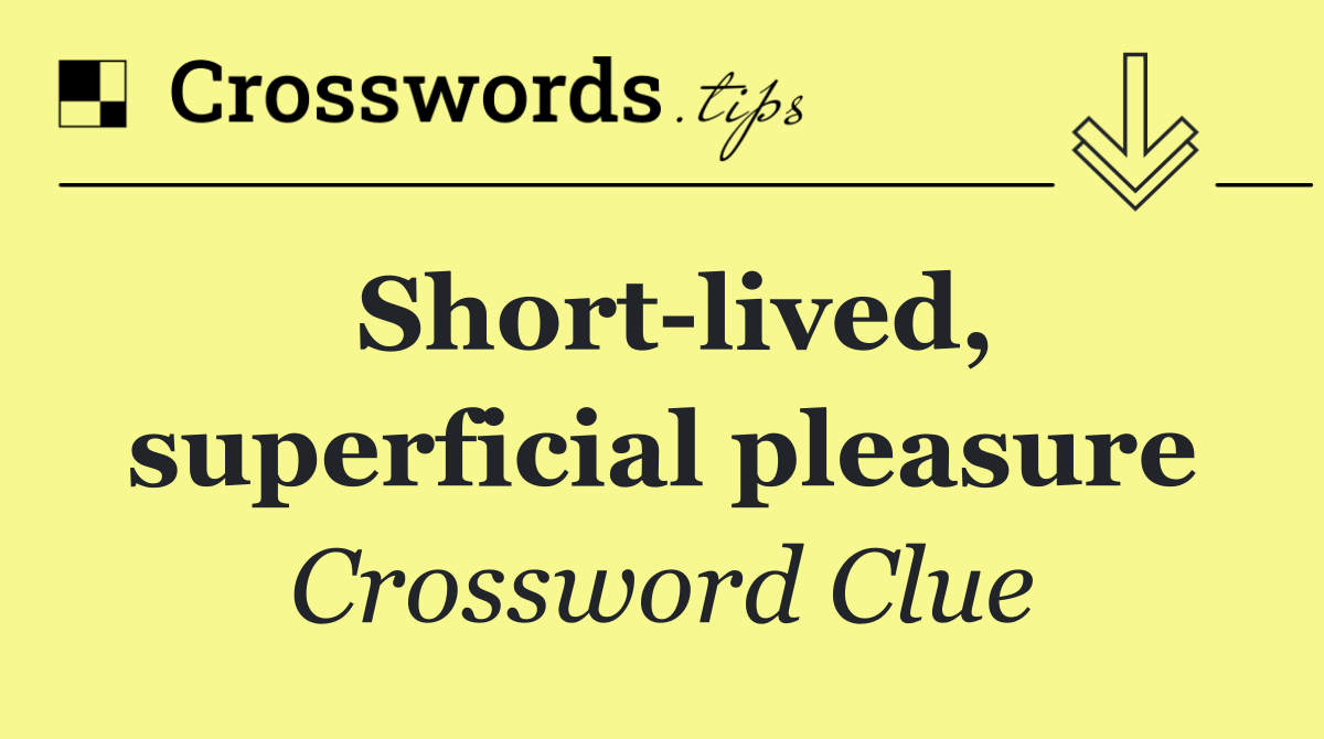 Short lived, superficial pleasure
