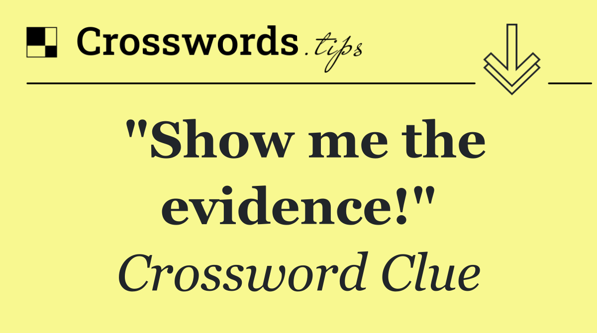 "Show me the evidence!"