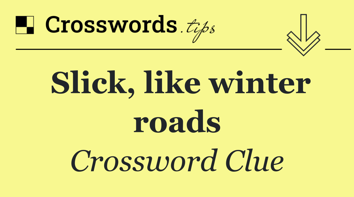 Slick, like winter roads
