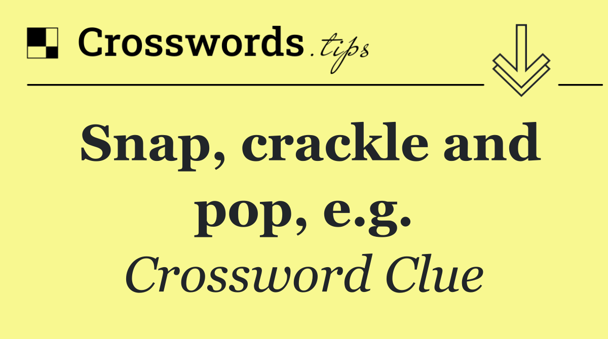 Snap, crackle and pop, e.g.