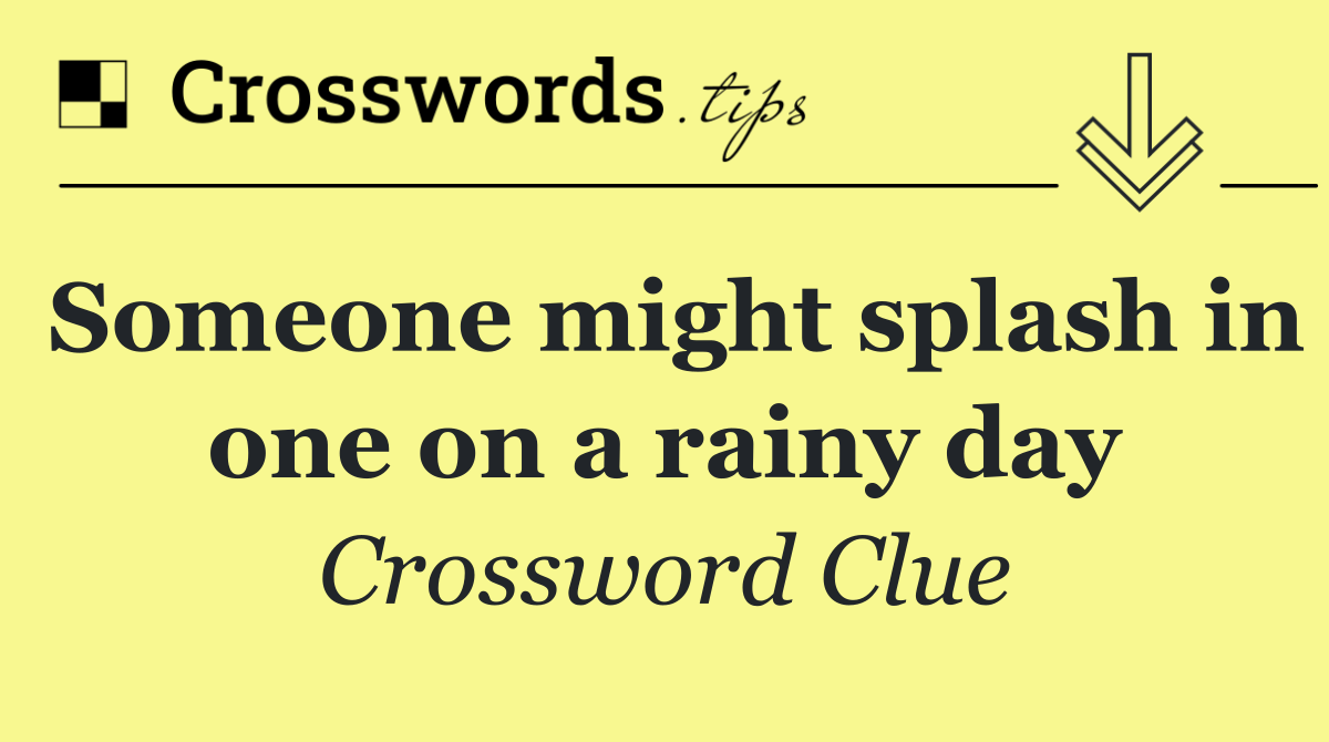 Someone might splash in one on a rainy day