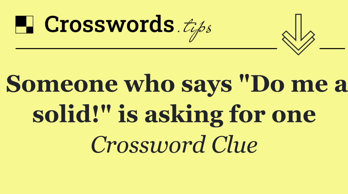 Someone who says "Do me a solid!" is asking for one