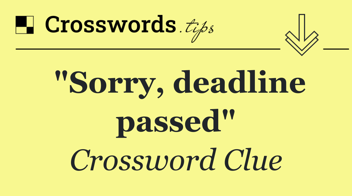 "Sorry, deadline passed"