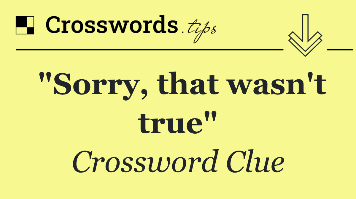"Sorry, that wasn't true"