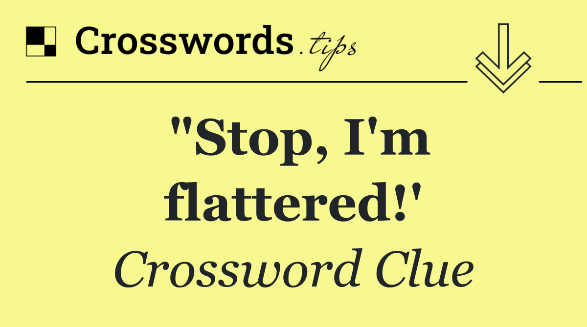 "Stop, I'm flattered!'