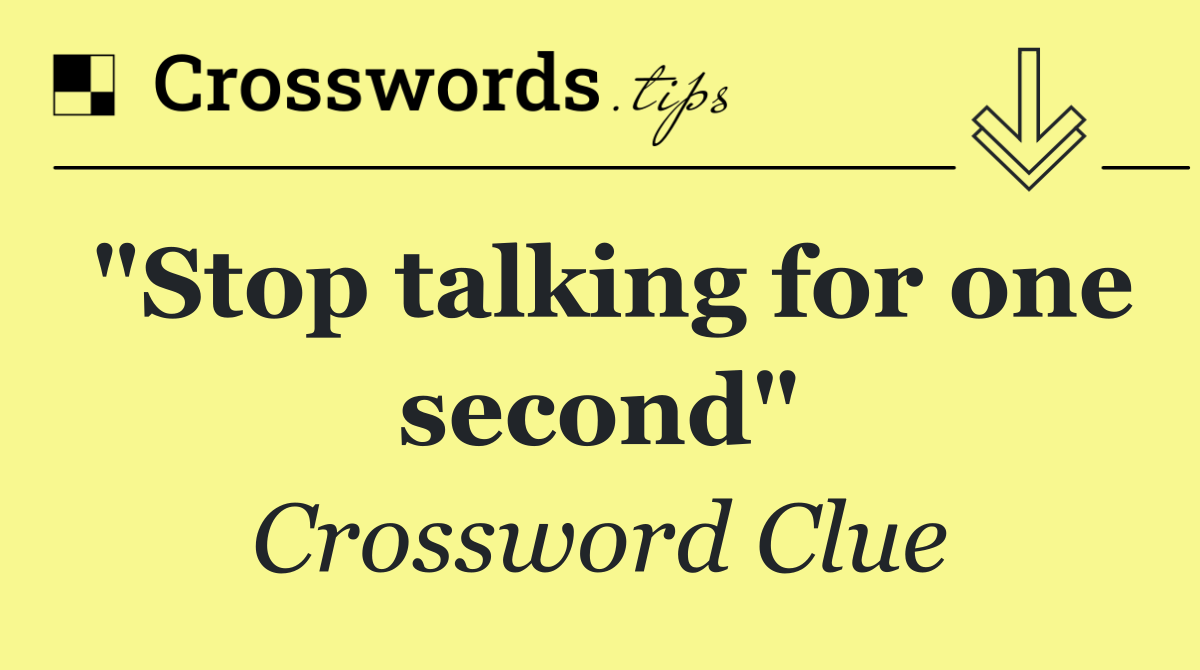 "Stop talking for one second"